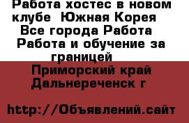 Работа хостес в новом клубе, Южная Корея  - Все города Работа » Работа и обучение за границей   . Приморский край,Дальнереченск г.